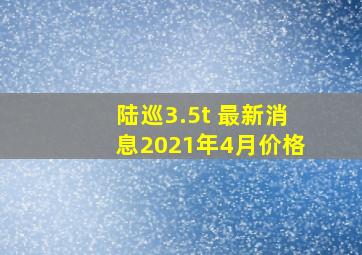 陆巡3.5t 最新消息2021年4月价格